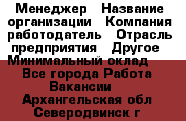 Менеджер › Название организации ­ Компания-работодатель › Отрасль предприятия ­ Другое › Минимальный оклад ­ 1 - Все города Работа » Вакансии   . Архангельская обл.,Северодвинск г.